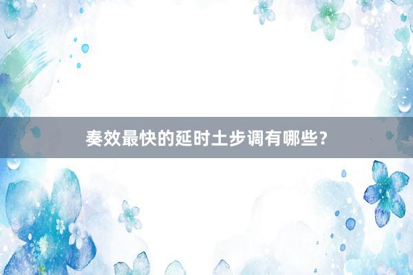 奏效最快的延时土步调有哪些？