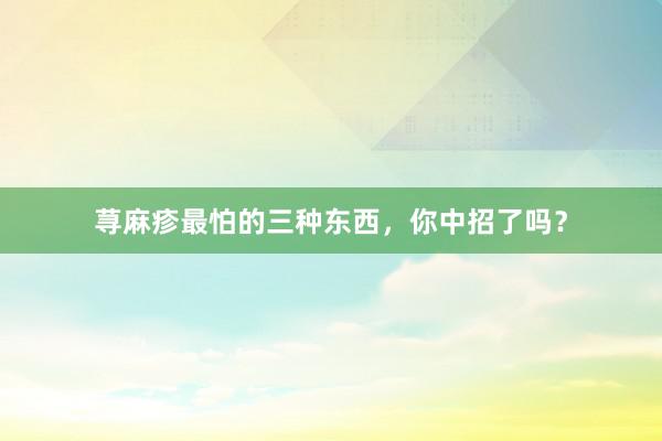 荨麻疹最怕的三种东西，你中招了吗？